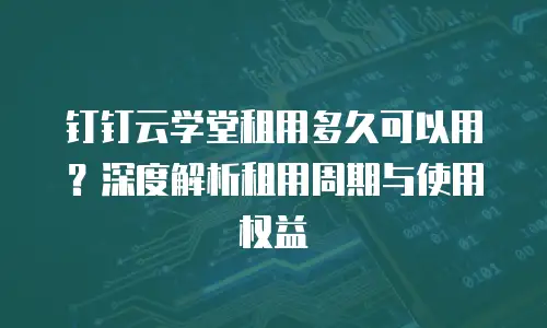 钉钉云学堂租用多久可以用？深度解析租用周期与使用权益