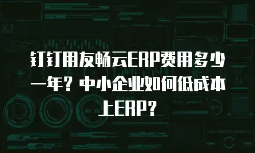 钉钉用友畅云ERP费用多少一年？中小企业如何低成本上ERP？