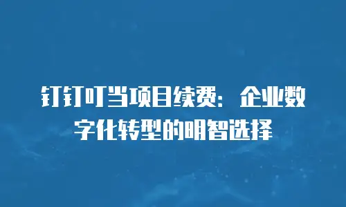 钉钉叮当项目续费：企业数字化转型的明智选择