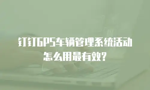 钉钉GPS车辆管理系统活动怎么用最有效？