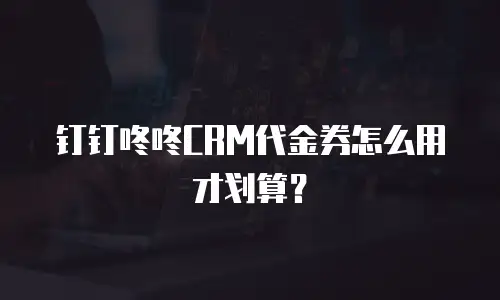 钉钉咚咚CRM代金券怎么用才划算？