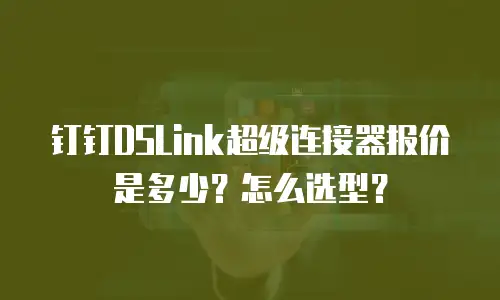 钉钉DSLink超级连接器报价是多少？怎么选型？
