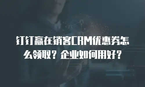 钉钉赢在销客CRM优惠券怎么领取？企业如何用好？