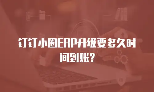 钉钉小圈ERP升级要多久时间到账？