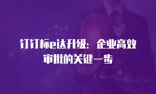 钉钉标e达升级：企业高效审批的关键一步