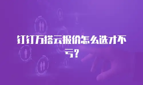 钉钉万搭云报价怎么选才不亏？
