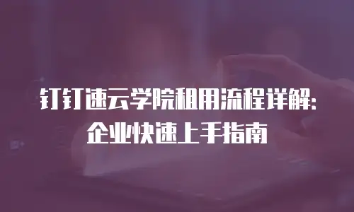 钉钉速云学院租用流程详解：企业快速上手指南