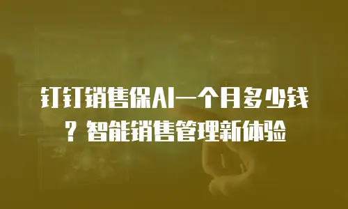 钉钉销售保AI一个月多少钱？智能销售管理新体验