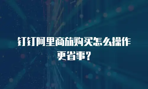 钉钉阿里商旅购买怎么操作更省事？