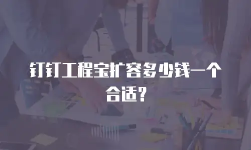 钉钉工程宝扩容多少钱一个合适？