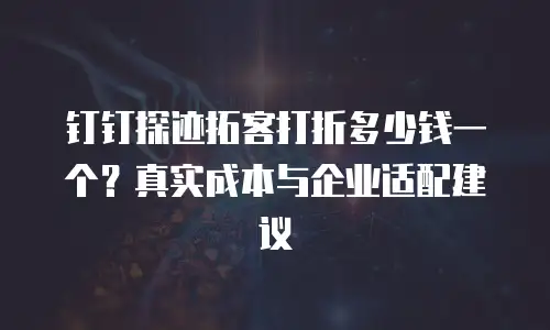 钉钉探迹拓客打折多少钱一个？真实成本与企业适配建议