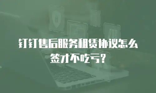 钉钉售后服务租赁协议怎么签才不吃亏？