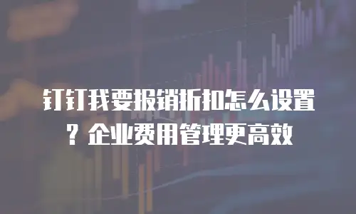 钉钉我要报销折扣怎么设置？企业费用管理更高效