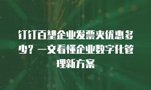 钉钉百望企业发票夹优惠多少？一文看懂企业数字化管理新方案