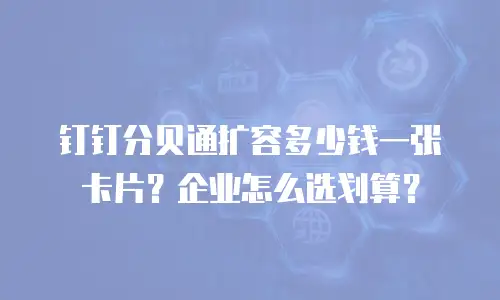 钉钉分贝通扩容多少钱一张卡片？企业怎么选划算？