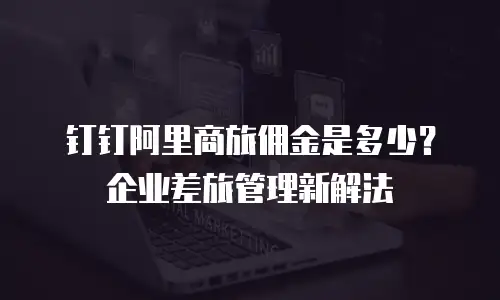 钉钉阿里商旅佣金是多少？企业差旅管理新解法