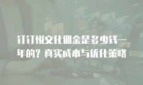 钉钉悦文化佣金是多少钱一年的？真实成本与优化策略
