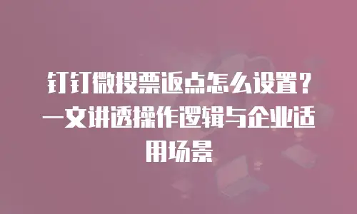 钉钉微投票返点怎么设置？一文讲透操作逻辑与企业适用场景