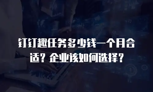 钉钉趣任务多少钱一个月合适？企业该如何选择？