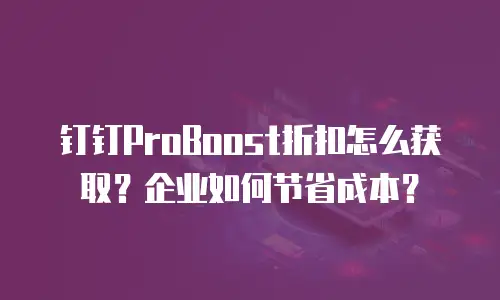 钉钉ProBoost折扣怎么获取？企业如何节省成本？