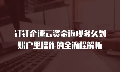 钉钉企速云资金返现多久到账户里操作的全流程解析