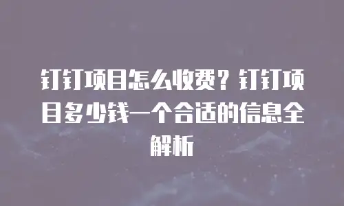 钉钉项目怎么收费？钉钉项目多少钱一个合适的信息全解析