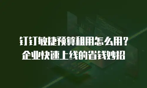 钉钉敏捷预算租用怎么用？企业快速上线的省钱妙招