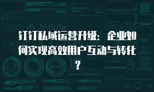 钉钉私域运营升级：企业如何实现高效用户互动与转化？