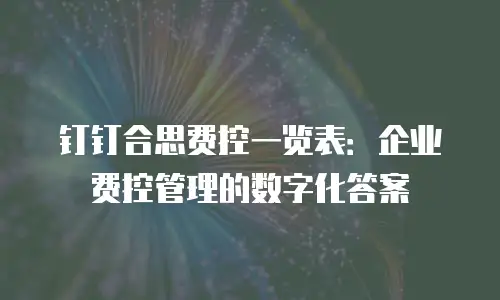 钉钉合思费控一览表：企业费控管理的数字化答案