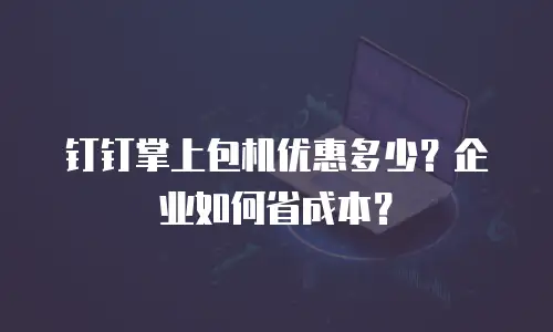 钉钉掌上包机优惠多少？企业如何省成本？