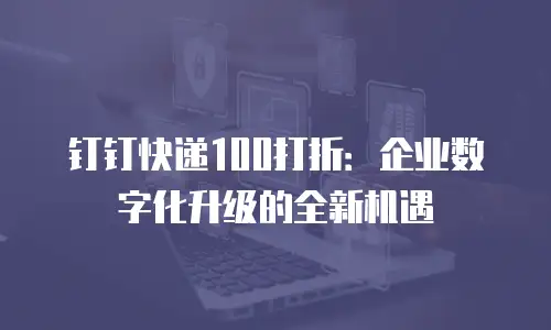 钉钉快递100打折：企业数字化升级的全新机遇