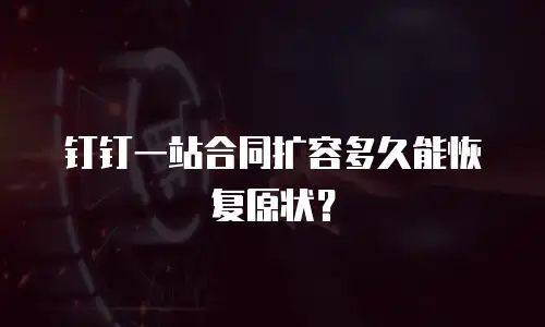 钉钉一站合同扩容多久能恢复原状？