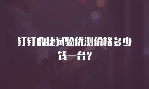 钉钉鼎捷试验优测价格多少钱一台？