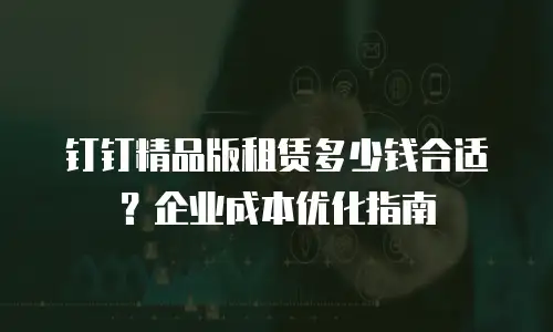 钉钉精品版租赁多少钱合适？企业成本优化指南