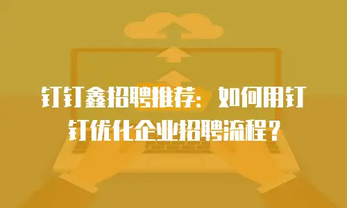 钉钉鑫招聘推荐：如何用钉钉优化企业招聘流程？
