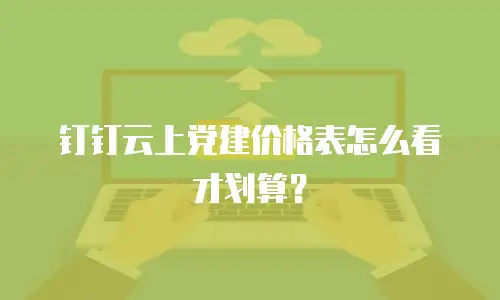 钉钉云上党建价格表怎么看才划算？