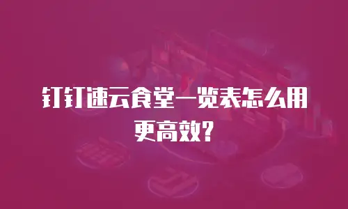 钉钉速云食堂一览表怎么用更高效？