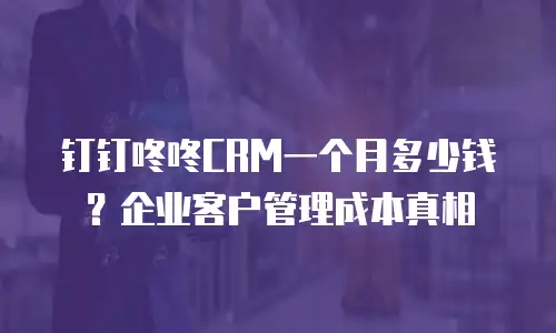 钉钉咚咚CRM一个月多少钱？企业客户管理成本真相
