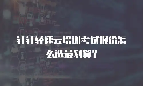钉钉轻速云培训考试报价怎么选最划算？