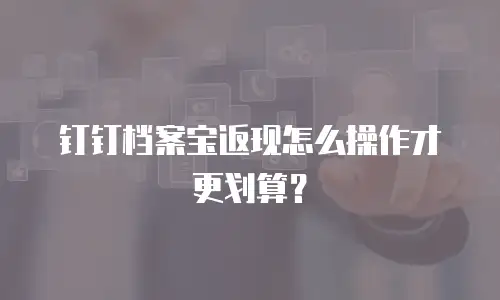 钉钉档案宝返现怎么操作才更划算？