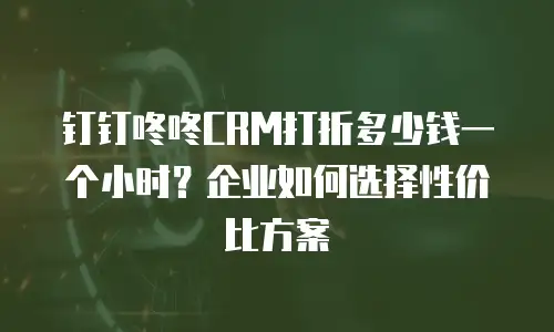 钉钉咚咚CRM打折多少钱一个小时？企业如何选择性价比方案