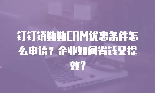 钉钉销勤勤CRM优惠条件怎么申请？企业如何省钱又提效？