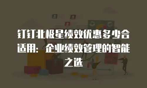 钉钉北极星绩效优惠多少合适用：企业绩效管理的智能之选