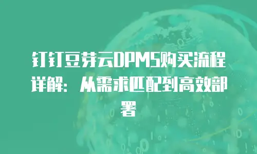 钉钉豆芽云DPMS购买流程详解：从需求匹配到高效部署