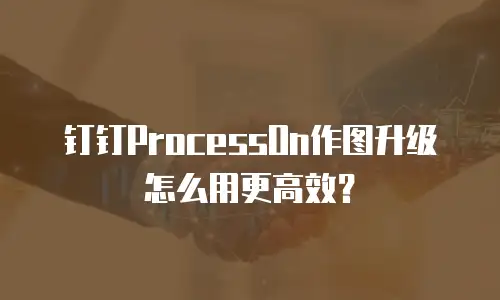 钉钉ProcessOn作图升级怎么用更高效？