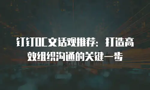 钉钉OC文话观推荐：打造高效组织沟通的关键一步