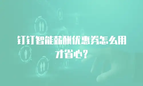 钉钉智能薪酬优惠券怎么用才省心？