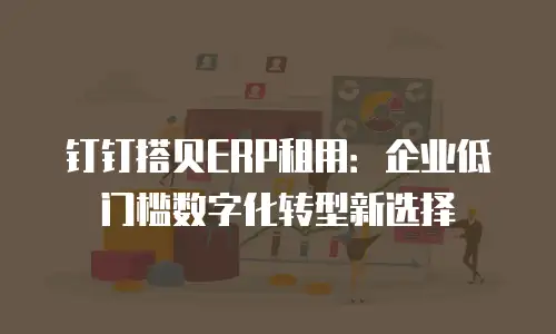 钉钉搭贝ERP租用：企业低门槛数字化转型新选择