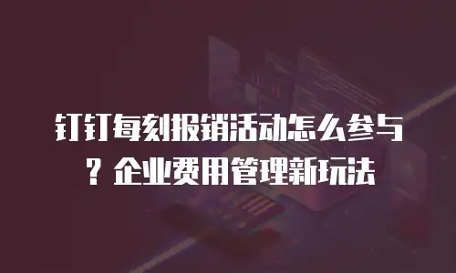 钉钉每刻报销活动怎么参与？企业费用管理新玩法