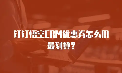 钉钉悟空CRM优惠券怎么用最划算？